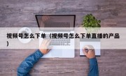 视频号怎么下单（视频号怎么下单直播的产品）