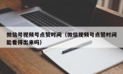 微信号视频号点赞时间（微信视频号点赞时间能看得出来吗）