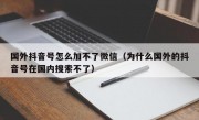 国外抖音号怎么加不了微信（为什么国外的抖音号在国内搜索不了）