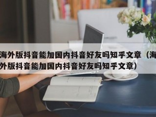 海外版抖音能加国内抖音好友吗知乎文章（海外版抖音能加国内抖音好友吗知乎文章）