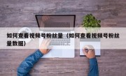 如何查看视频号粉丝量（如何查看视频号粉丝量数据）