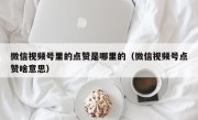 微信视频号里的点赞是哪里的（微信视频号点赞啥意思）