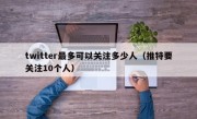 twitter最多可以关注多少人（推特要关注10个人）