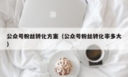 公众号粉丝转化方案（公众号粉丝转化率多大）
