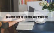 视频号粉丝查询（微信视频号查看粉丝）