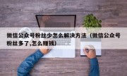 微信公众号粉丝少怎么解决方法（微信公众号粉丝多了,怎么赚钱）