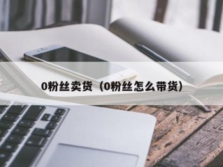 0粉丝卖货（0粉丝怎么带货）
