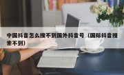中国抖音怎么搜不到国外抖音号（国际抖音搜索不到）