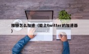 推特怎么加速（能上twitter的加速器）