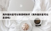海外版抖音可以带货吗知乎（海外版抖音可以卖货吗）
