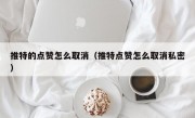 推特的点赞怎么取消（推特点赞怎么取消私密）