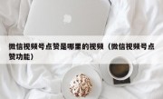 微信视频号点赞是哪里的视频（微信视频号点赞功能）