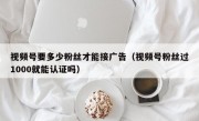 视频号要多少粉丝才能接广告（视频号粉丝过1000就能认证吗）