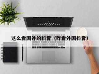 这么看国外的抖音（咋看外国抖音）