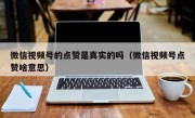 微信视频号的点赞是真实的吗（微信视频号点赞啥意思）