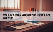 视频号多少粉丝可以卖货赚钱呢（视频号多少粉丝开播）
