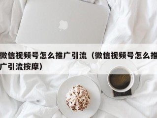 微信视频号怎么推广引流（微信视频号怎么推广引流按摩）