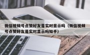 微信视频号点赞好友是实时显示吗（微信视频号点赞好友是实时显示吗知乎）