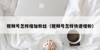 视频号怎样增加粉丝（视频号怎样快速增粉）