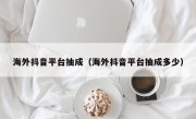 海外抖音平台抽成（海外抖音平台抽成多少）