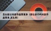 怎么能让抖音作品赞更多（想让自己的抖音作品赞多,怎么弄）