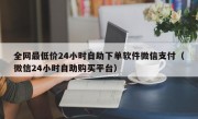 全网最低价24小时自助下单软件微信支付（微信24小时自助购买平台）