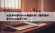 抖音海外版tiktok美国火吗（海外版抖音tiktok被卖了吗）