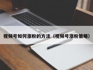 视频号如何涨粉的方法（视频号涨粉策略）