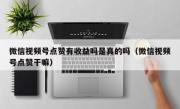 微信视频号点赞有收益吗是真的吗（微信视频号点赞干嘛）