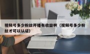 视频号多少粉丝开播有收益啊（视频号多少粉丝才可以认证）