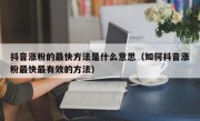 抖音涨粉的最快方法是什么意思（如何抖音涨粉最快最有效的方法）