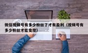 微信视频号有多少粉丝了才有盈利（视频号有多少粉丝才能变现）