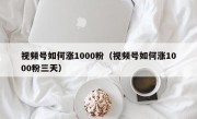视频号如何涨1000粉（视频号如何涨1000粉三天）