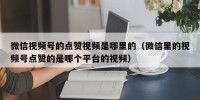 微信视频号的点赞视频是哪里的（微信里的视频号点赞的是哪个平台的视频）