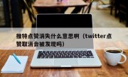 推特点赞消失什么意思啊（twitter点赞取消会被发现吗）