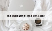 公众号增粉的方法（公众号怎么增粉）