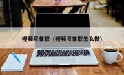 视频号兼职（视频号兼职怎么做）
