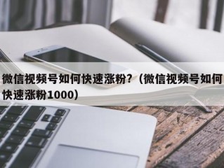 微信视频号如何快速涨粉?（微信视频号如何快速涨粉1000）