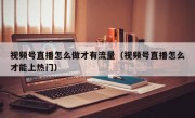 视频号直播怎么做才有流量（视频号直播怎么才能上热门）