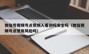 微信号视频号点赞别人看到吗安全吗（微信视频号点赞有风险吗）