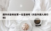 国外抖音粉丝第一名是谁呀（抖音外国人排行榜）
