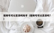 视频号可以卖货吗知乎（视频号可以卖货吗?）