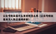 公众号粉丝是什么意思呀怎么弄（公众号粉丝是关注人数还是阅读量）