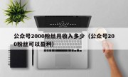 公众号2000粉丝月收入多少（公众号200粉丝可以盈利）