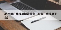 24小时在线接单网站抖音（抖音在线接单平台）