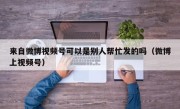 来自微博视频号可以是别人帮忙发的吗（微博上视频号）