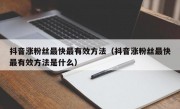 抖音涨粉丝最快最有效方法（抖音涨粉丝最快最有效方法是什么）