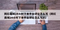 网红商城24小时下单平台评论怎么写（网红商城24小时下单平台评论怎么写的）