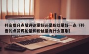 抖音提升点赞评论量好还是粉丝量好一点（抖音的点赞评论量和粉丝量有什么区别）