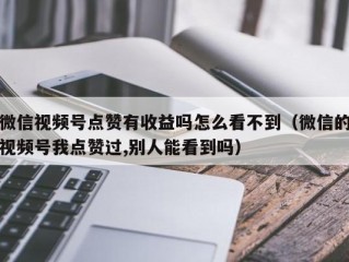 微信视频号点赞有收益吗怎么看不到（微信的视频号我点赞过,别人能看到吗）